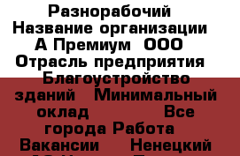 Разнорабочий › Название организации ­ А-Премиум, ООО › Отрасль предприятия ­ Благоустройство зданий › Минимальный оклад ­ 25 000 - Все города Работа » Вакансии   . Ненецкий АО,Нижняя Пеша с.